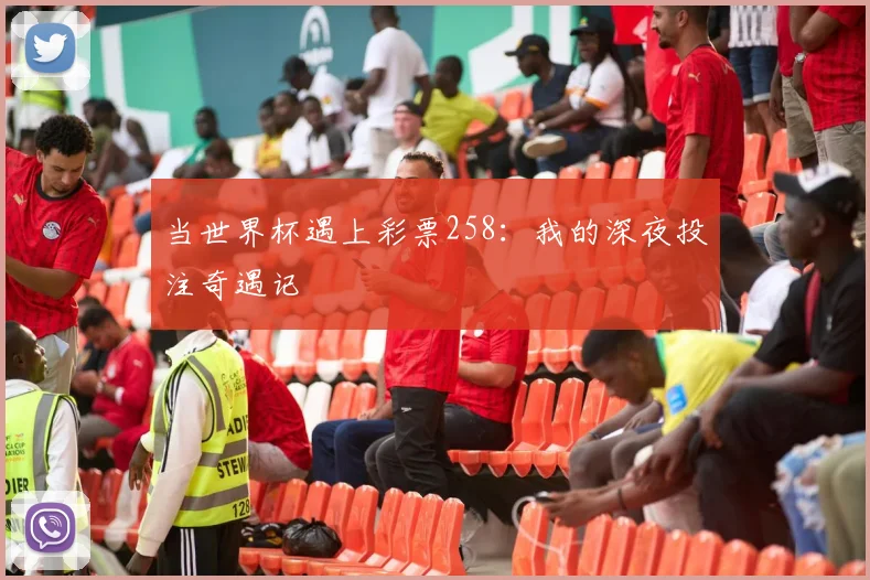 当世界杯遇上彩票258：我的深夜投注奇遇记