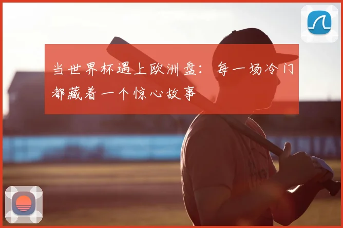 当世界杯遇上欧洲盘：每一场冷门都藏着一个惊心故事