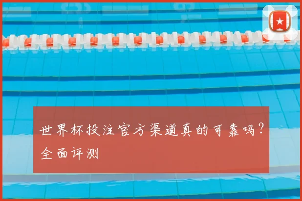 世界杯投注官方渠道真的可靠吗？全面评测