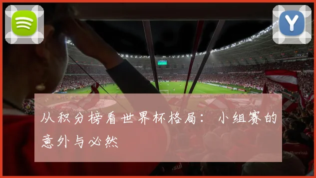 从积分榜看世界杯格局：小组赛的意外与必然