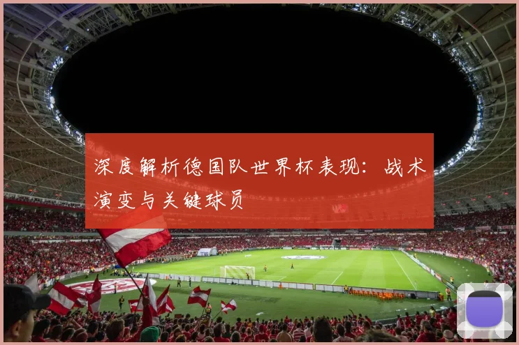 深度解析德国队世界杯表现:战术演变与关键球员