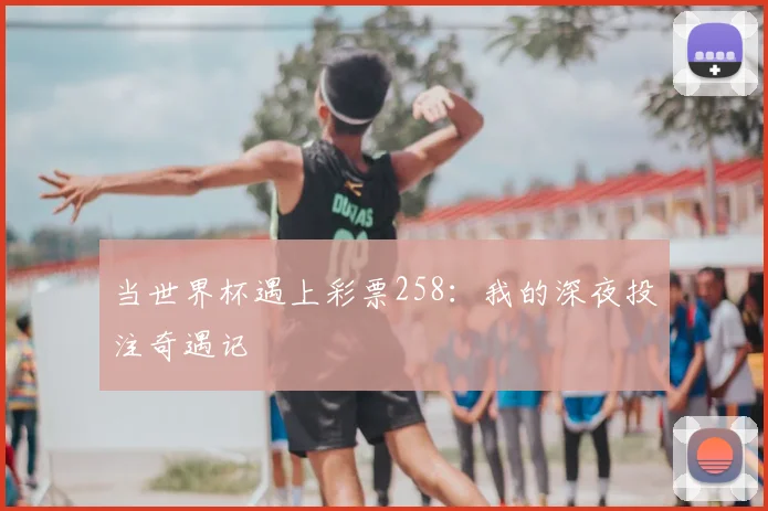 当世界杯遇上彩票258：我的深夜投注奇遇记