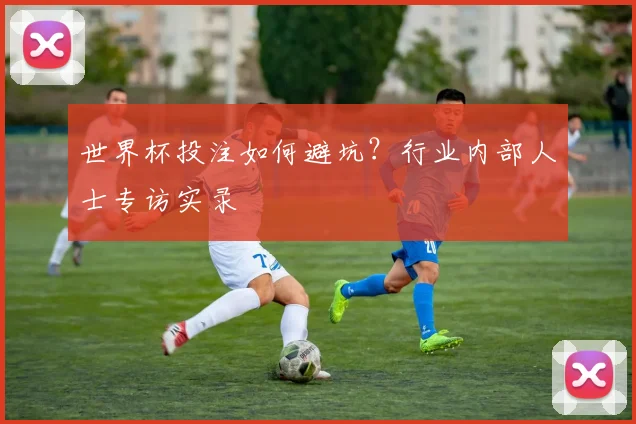 世界杯投注如何避坑？行业内部人士专访实录