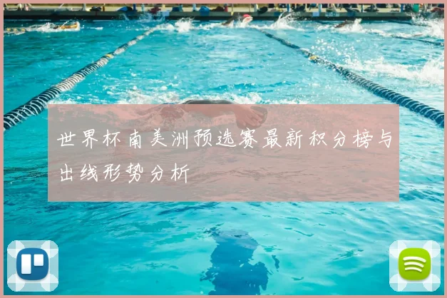 世界杯南美洲预选赛最新积分榜与出线形势分析