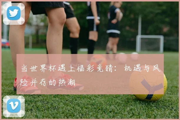 当世界杯遇上福彩竞猜：机遇与风险并存的热潮