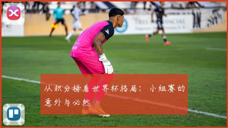 从积分榜看世界杯格局：小组赛的意外与必然