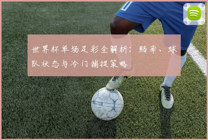 世界杯单场足彩全解析：赔率、球队状态与冷门捕捉策略
