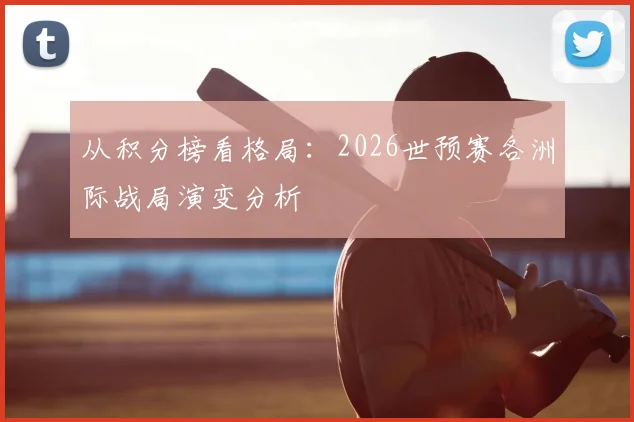 从积分榜看格局：2026世预赛各洲际战局演变分析