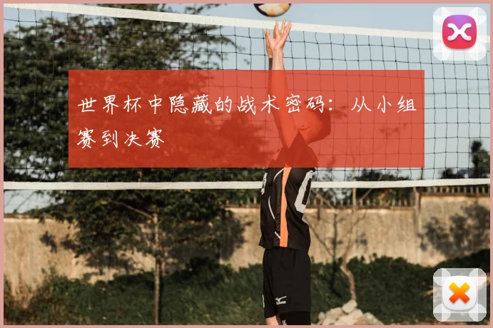 世界杯中隐藏的战术密码:从小组赛到决赛