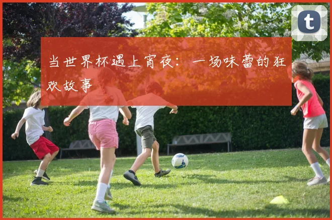 当世界杯遇上宵夜：一场味蕾的狂欢故事