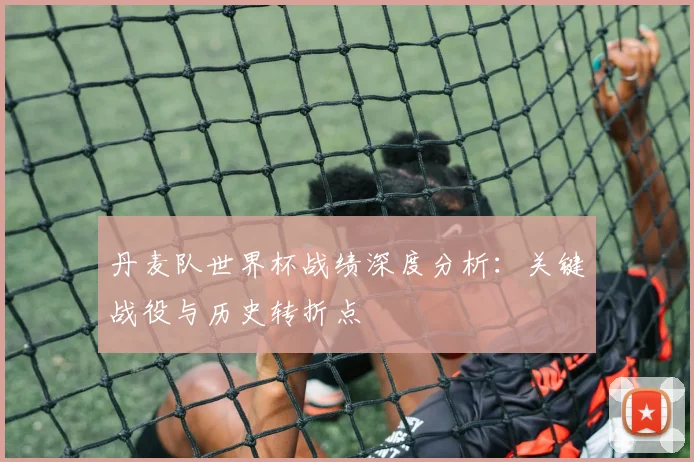 丹麦队世界杯战绩深度分析:关键战役与历史转折点