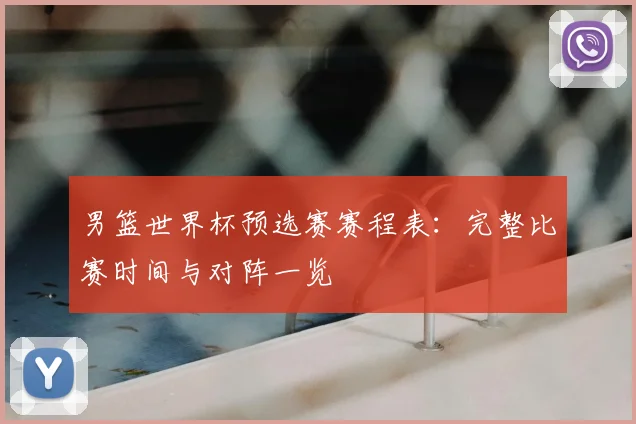 男篮世界杯预选赛赛程表：完整比赛时间与对阵一览
