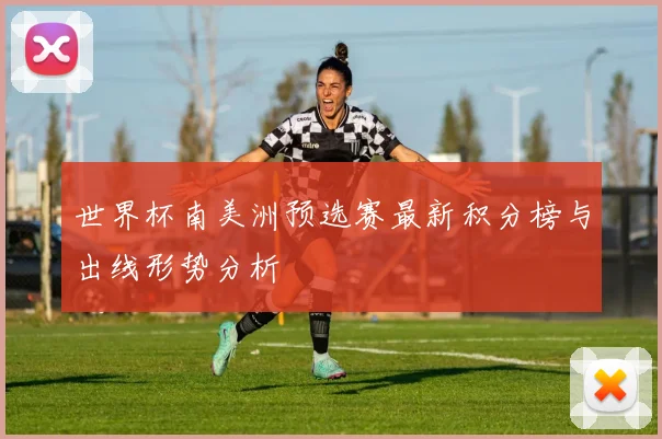 世界杯南美洲预选赛最新积分榜与出线形势分析