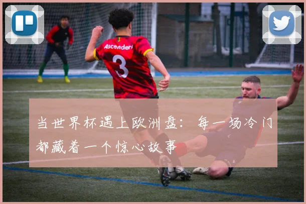 当世界杯遇上欧洲盘：每一场冷门都藏着一个惊心故事