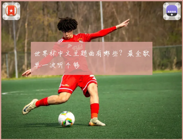 世界杯中文主题曲有哪些?最全歌单一次听个够