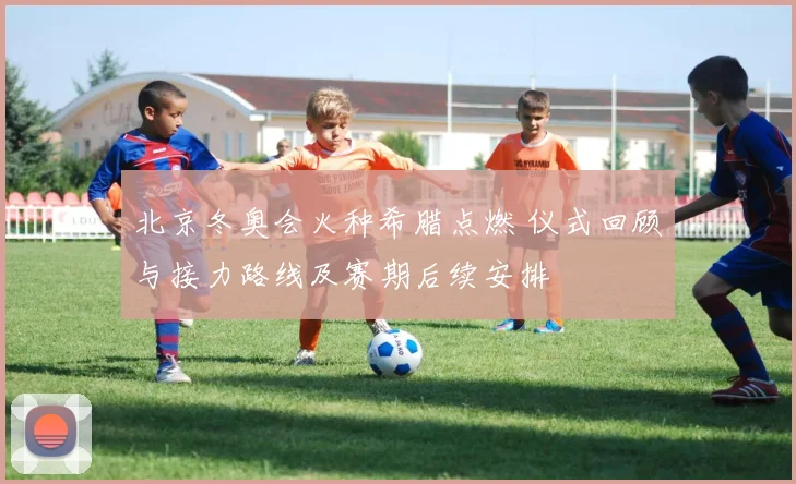 北京冬奥会火种希腊点燃 仪式回顾与接力路线及赛期后续安排