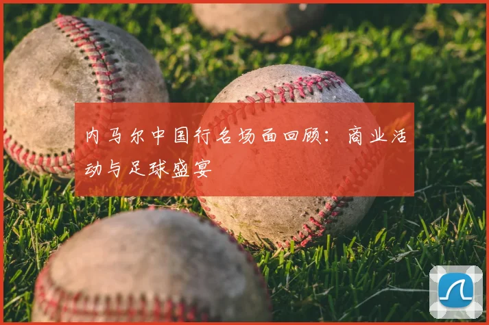 内马尔中国行名场面回顾：商业活动与足球盛宴