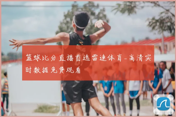 篮球比分直播首选雷速体育_高清实时数据免费观看
