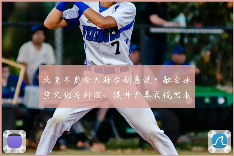 北京冬奥会火种台创意设计融合冰雪文化与科技，提升开幕式视觉表现