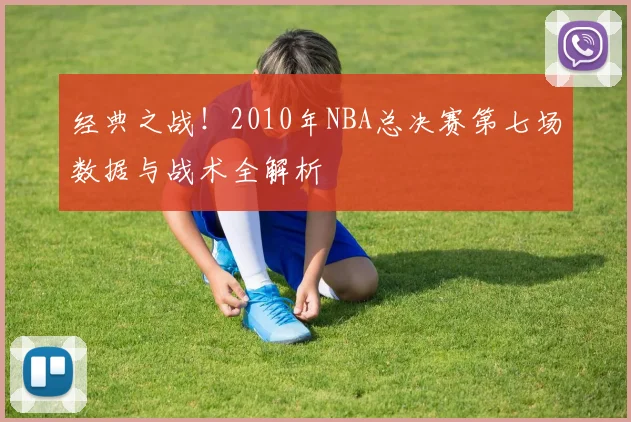 经典之战！2010年NBA总决赛第七场数据与战术全解析