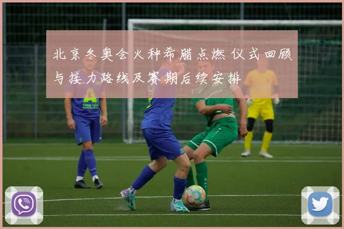 北京冬奥会火种希腊点燃 仪式回顾与接力路线及赛期后续安排