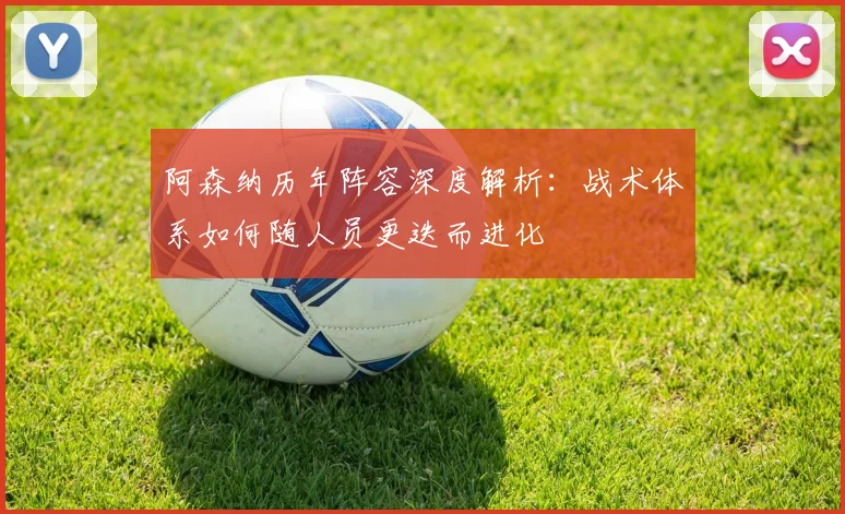 阿森纳历年阵容深度解析：战术体系如何随人员更迭而进化