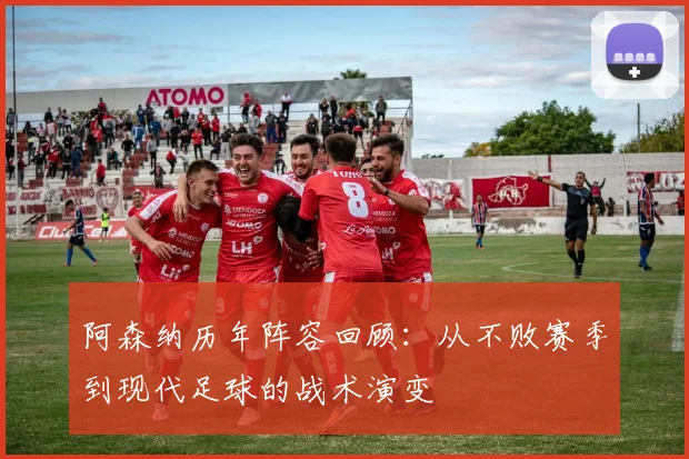 阿森纳历年阵容回顾：从不败赛季到现代足球的战术演变