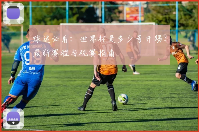 球迷必看：世界杯是多少号开踢？最新赛程与观赛指南