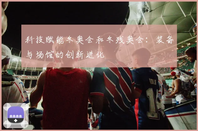 科技赋能冬奥会和冬残奥会：装备与场馆的创新进化