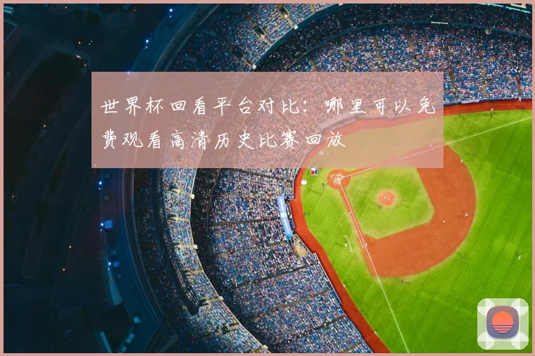 世界杯回看平台对比：哪里可以免费观看高清历史比赛回放