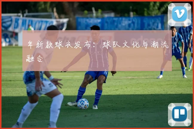 年新款球衣发布：球队文化与潮流融合