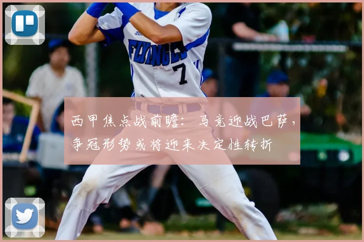 西甲焦点战前瞻：马竞迎战巴萨，争冠形势或将迎来决定性转折