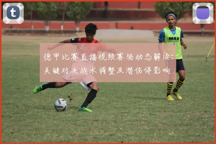 德甲比赛直播视频赛场动态解读：关键对决战术调整及潜伤停影响