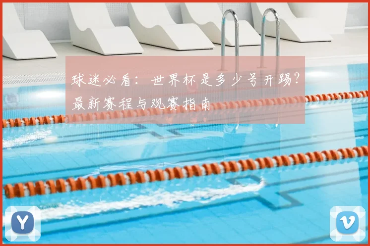 球迷必看：世界杯是多少号开踢？最新赛程与观赛指南