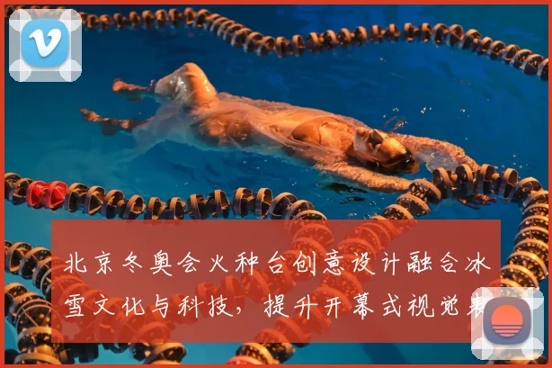 北京冬奥会火种台创意设计融合冰雪文化与科技，提升开幕式视觉表现