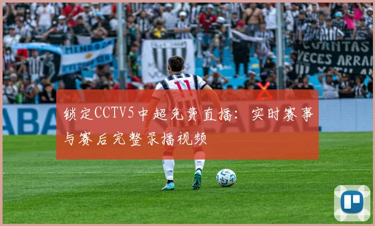 锁定CCTV5中超免费直播：实时赛事与赛后完整录播视频
