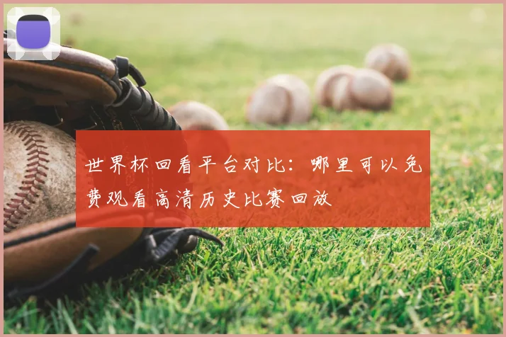 世界杯回看平台对比：哪里可以免费观看高清历史比赛回放